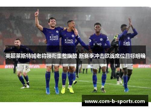 英超莱斯特城老将领衔重整旗鼓 新赛季冲击欧战席位目标明确