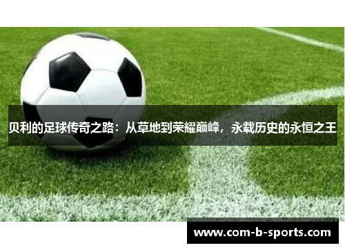 贝利的足球传奇之路：从草地到荣耀巅峰，永载历史的永恒之王