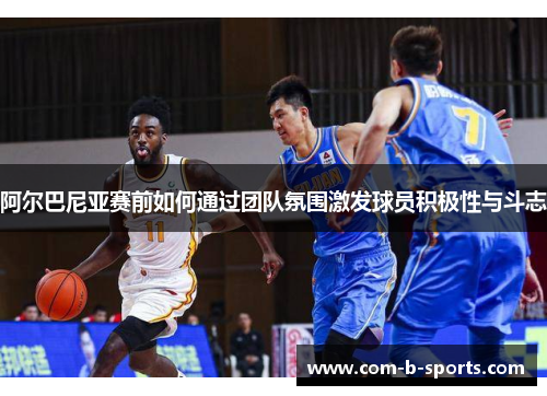 阿尔巴尼亚赛前如何通过团队氛围激发球员积极性与斗志 阿尔巴尼亚赛前如何通过团队氛围激发球员积极性与斗志