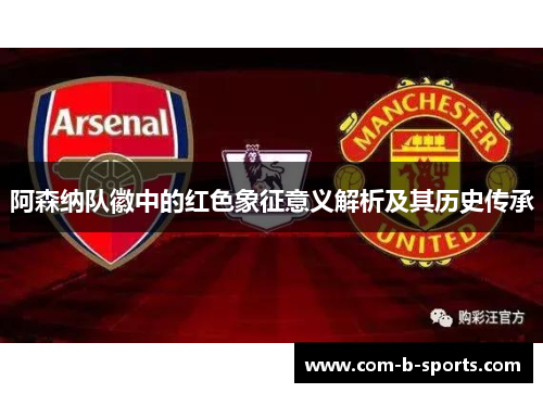 阿森纳队徽中的红色象征意义解析及其历史传承 阿森纳队徽中的红色象征意义解析及其历史传承