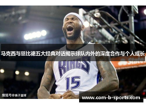 马克西与恩比德五大经典对话揭示球队内外的深度合作与个人成长