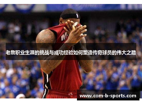 老詹职业生涯的挑战与成功经验如何塑造传奇球员的伟大之路