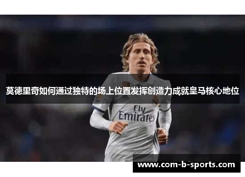 莫德里奇如何通过独特的场上位置发挥创造力成就皇马核心地位