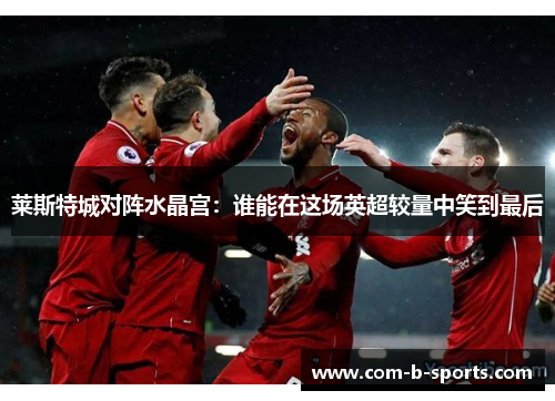 莱斯特城对阵水晶宫：谁能在这场英超较量中笑到最后