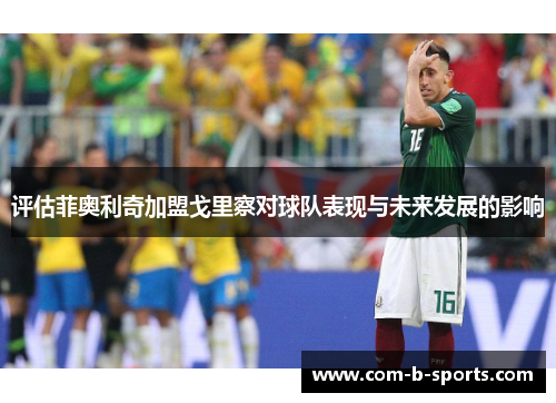 评估菲奥利奇加盟戈里察对球队表现与未来发展的影响