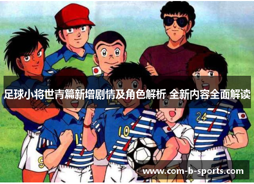 足球小将世青篇新增剧情及角色解析 全新内容全面解读