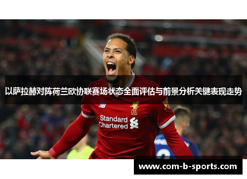 以萨拉赫对阵荷兰欧协联赛场状态全面评估与前景分析关键表现走势 以萨拉赫对阵荷兰欧协联赛场状态全面评估与前景分析关键表现走势