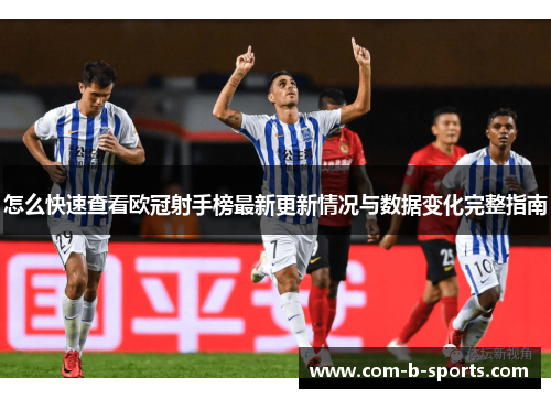 怎么快速查看欧冠射手榜最新更新情况与数据变化完整指南 怎么快速查看欧冠射手榜最新更新情况与数据变化完整指南