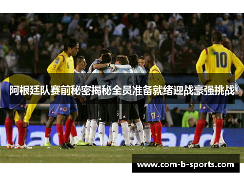 阿根廷队赛前秘密揭秘全员准备就绪迎战豪强挑战 阿根廷队赛前秘密揭秘全员准备就绪迎战豪强挑战