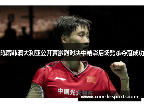 陈雨菲澳大利亚公开赛激烈对决中精彩后场劈杀夺冠成功 陈雨菲澳大利亚公开赛激烈对决中精彩后场劈杀夺冠成功