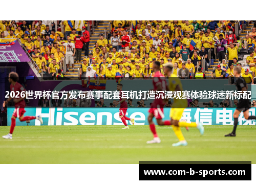 2026世界杯官方发布赛事配套耳机打造沉浸观赛体验球迷新标配 2026世界杯官方发布赛事配套耳机打造沉浸观赛体验球迷新标配