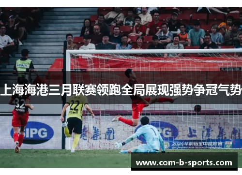 上海海港三月联赛领跑全局展现强势争冠气势 上海海港三月联赛领跑全局展现强势争冠气势