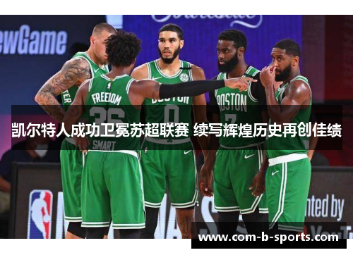 凯尔特人成功卫冕苏超联赛 续写辉煌历史再创佳绩 凯尔特人成功卫冕苏超联赛 续写辉煌历史再创佳绩