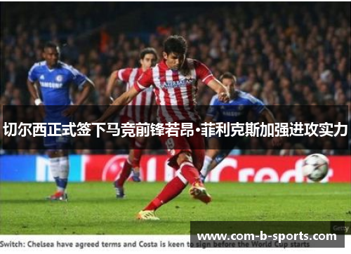 切尔西正式签下马竞前锋若昂·菲利克斯加强进攻实力