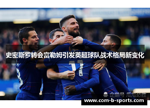 史密斯罗转会富勒姆引发英超球队战术格局新变化