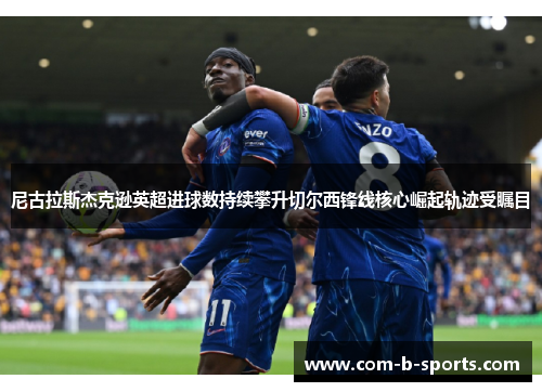 尼古拉斯杰克逊英超进球数持续攀升切尔西锋线核心崛起轨迹受瞩目 尼古拉斯杰克逊英超进球数持续攀升切尔西锋线核心崛起轨迹受瞩目