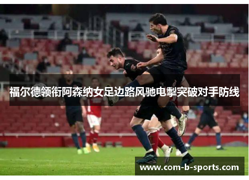 福尔德领衔阿森纳女足边路风驰电掣突破对手防线