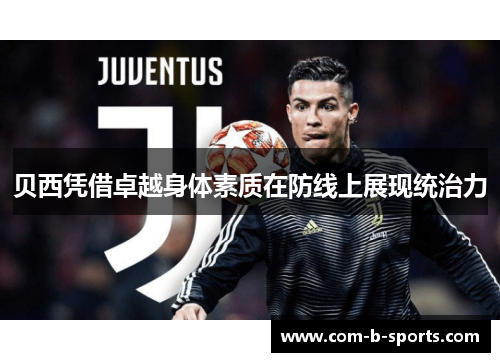 贝西凭借卓越身体素质在防线上展现统治力 贝西凭借卓越身体素质在防线上展现统治力