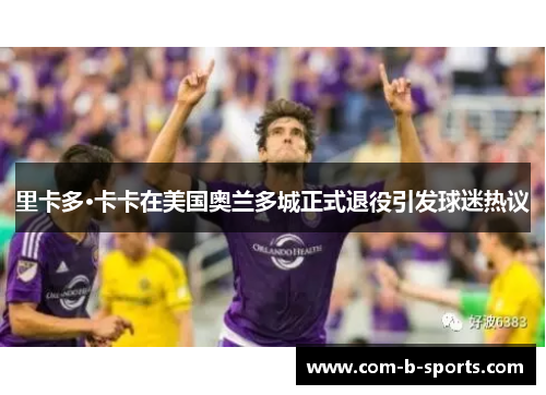 里卡多·卡卡在美国奥兰多城正式退役引发球迷热议
