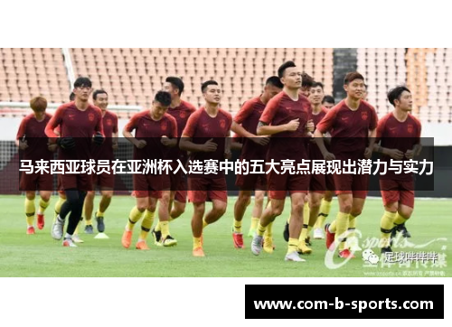 马来西亚球员在亚洲杯入选赛中的五大亮点展现出潜力与实力